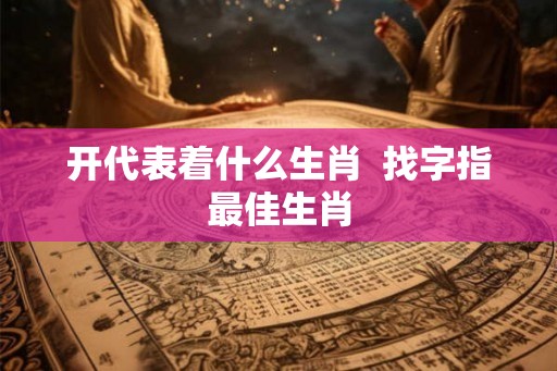开代表着什么生肖  找字指最佳生肖
