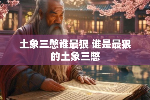 土象三憋谁最狠 谁是最狠的土象三憋 土象三憋谁最狠 谁是最狠的土象三憋