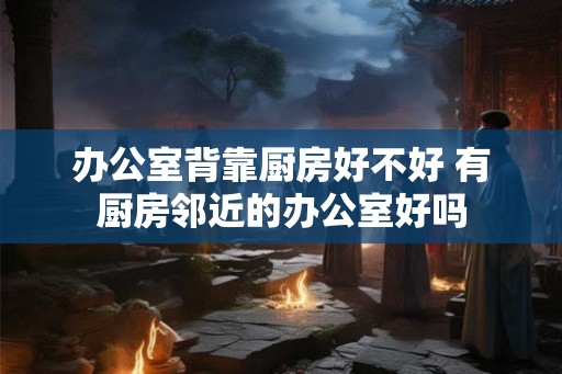 办公室背靠厨房好不好 有厨房邻近的办公室好吗