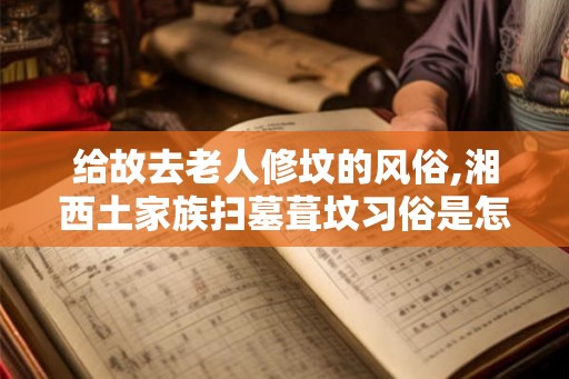 给故去老人修坟的风俗,湘西土家族扫墓葺坟习俗是怎样的？