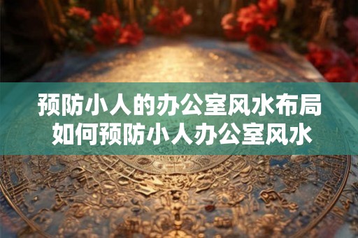 预防小人的办公室风水布局 如何预防小人办公室风水