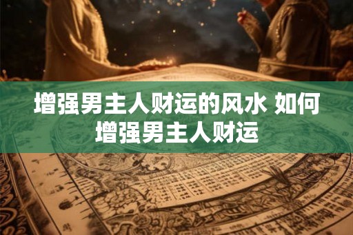增强男主人财运的风水 如何增强男主人财运