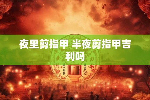 夜里剪指甲 半夜剪指甲吉利吗 夜里剪指甲 半夜剪指甲吉利吗