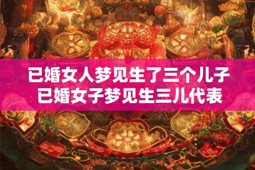 已婚女人梦见生了三个儿子 已婚女子梦见生三儿代表什么意义