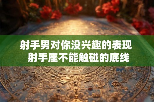 射手男对你没兴趣的表现  射手座不能触碰的底线
