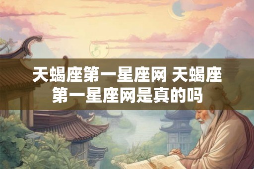 天蝎座第一星座网 天蝎座第一星座网是真的吗