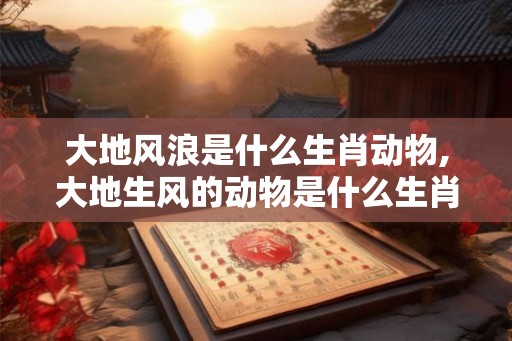大地风浪是什么生肖动物,大地生风的动物是什么生肖