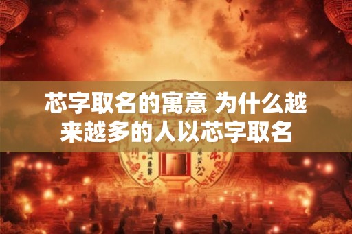 芯字取名的寓意 为什么越来越多的人以芯字取名