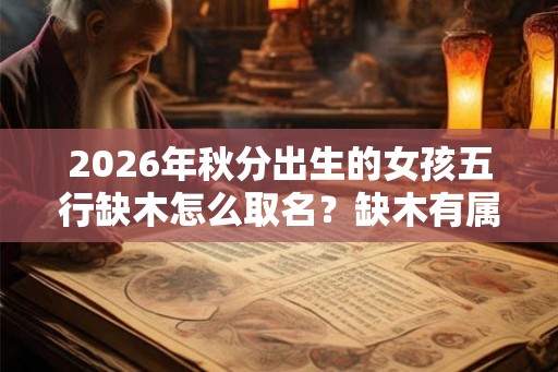 2026年秋分出生的女孩五行缺木怎么取名？缺木有属木危害？