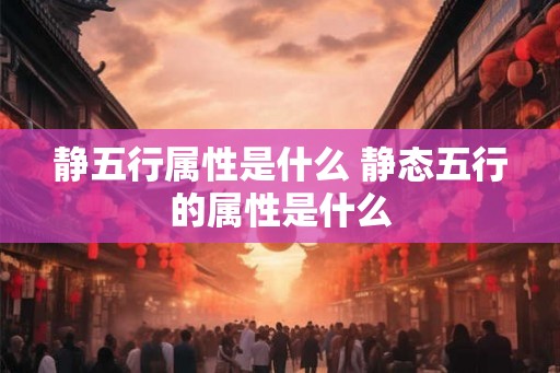 静五行属性是什么 静态五行的属性是什么