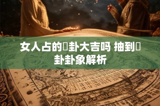 女人占的姤卦大吉吗 抽到姤卦卦象解析