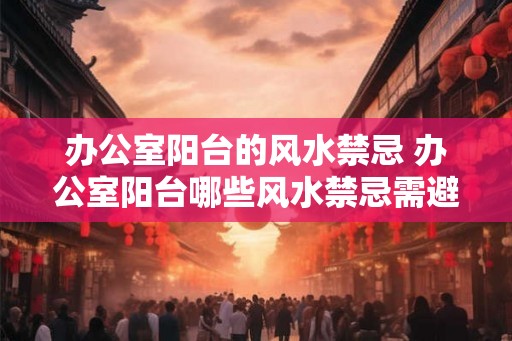 办公室阳台的风水禁忌 办公室阳台哪些风水禁忌需避免