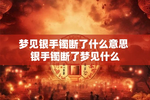 梦见银手镯断了什么意思 银手镯断了梦见什么 梦见银手镯断了什么意思 银手镯断了梦见什么