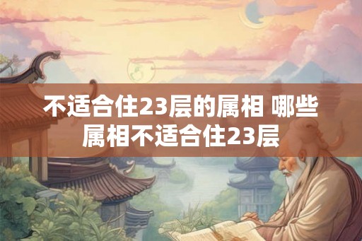 不适合住23层的属相 哪些属相不适合住23层 不适合住23层的属相 哪些属相不适合住23层