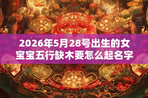 2026年5月28号出生的女宝宝五行缺木要怎么起名字