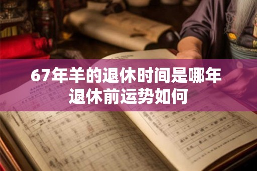 67年羊的退休时间是哪年 退休前运势如何