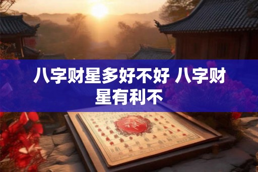 八字财星多好不好 八字财星有利不