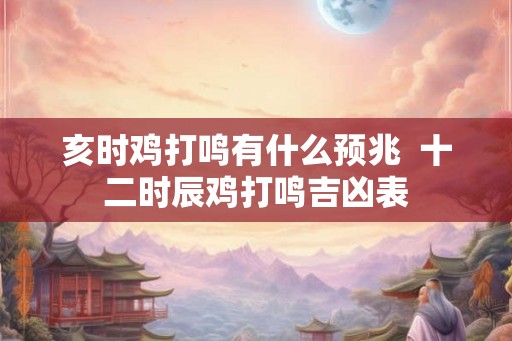 亥时鸡打鸣有什么预兆  十二时辰鸡打鸣吉凶表