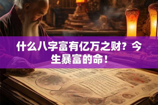 什么八字富有亿万之财？今生暴富的命！