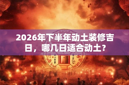2026年下半年动土装修吉日，哪几日适合动土？
