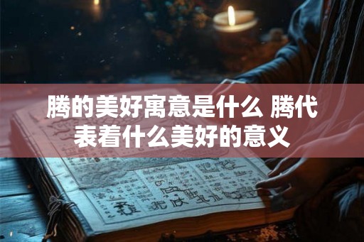 腾的美好寓意是什么 腾代表着什么美好的意义 腾的美好寓意是什么 腾代表着什么美好的意义