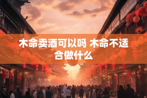 木命卖酒可以吗 木命不适合做什么