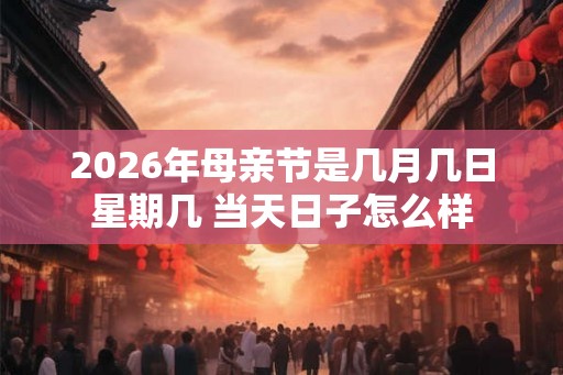 2026年母亲节是几月几日星期几 当天日子怎么样 2026年母亲节是几月几日星期几 当天日子怎么样