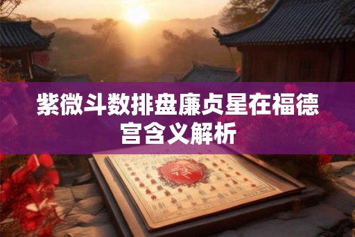 紫微斗数排盘廉贞星在福德宫含义解析