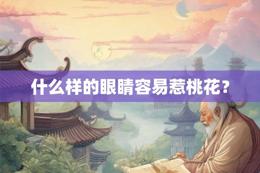 什么样的眼睛容易惹桃花? 什么样的眼睛容易惹桃花?