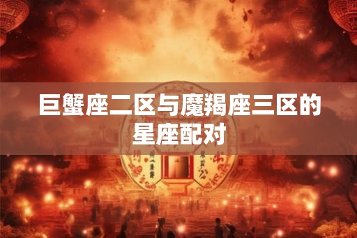 巨蟹座二区与魔羯座三区的星座配对 巨蟹座二区与魔羯座三区的星座配对