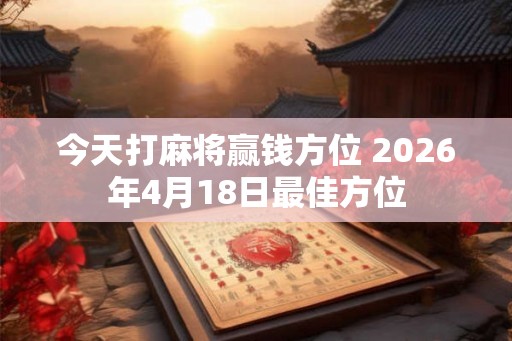 今天打麻将赢钱方位 2026年4月18日最佳方位 今天打麻将赢钱方位 2026年4月18日最佳方位