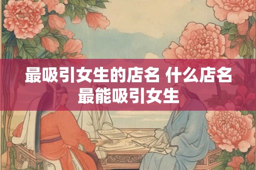 最吸引女生的店名 什么店名最能吸引女生