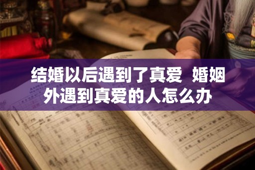 结婚以后遇到了真爱 婚姻外遇到真爱的人怎么办 结婚以后遇到了真爱 婚姻外遇到真爱的人怎么办