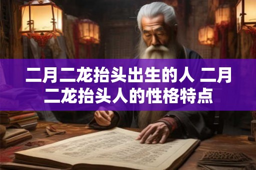 二月二龙抬头出生的人 二月二龙抬头人的性格特点