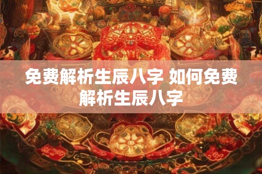 免费解析生辰八字 如何免费解析生辰八字