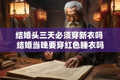 结婚头三天必须穿新衣吗 结婚当晚要穿红色睡衣吗
