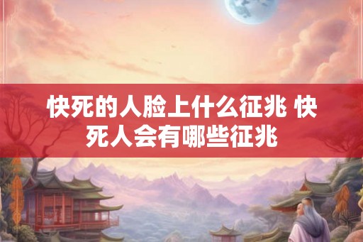 快死的人脸上什么征兆 快死人会有哪些征兆 快死的人脸上什么征兆 快死人会有哪些征兆