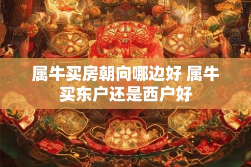 属牛买房朝向哪边好 属牛买东户还是西户好