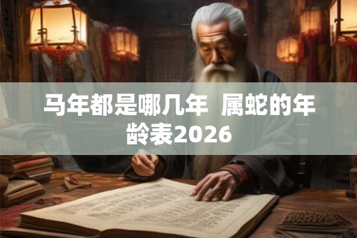 马年都是哪几年  属蛇的年龄表2026