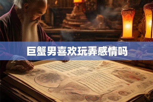 巨蟹男喜欢玩弄感情吗