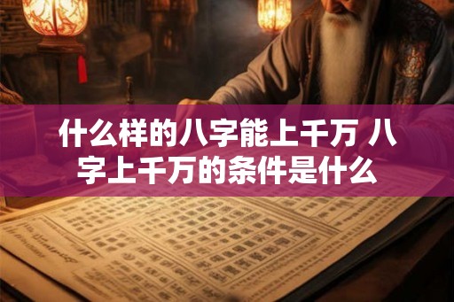 什么样的八字能上千万 八字上千万的条件是什么 什么样的八字能上千万 八字上千万的条件是什么