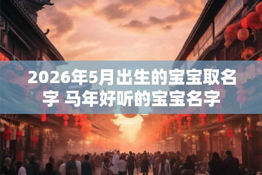 2026年5月出生的宝宝取名字 马年好听的宝宝名字