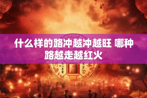 什么样的路冲越冲越旺 哪种路越走越红火