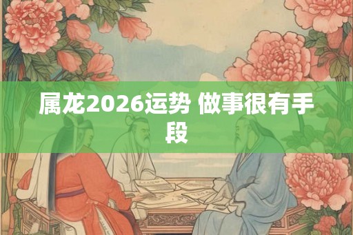 属龙2026运势 做事很有手段