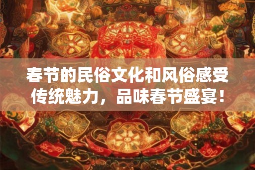 春节的民俗文化和风俗感受传统魅力，品味春节盛宴！