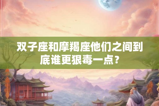 双子座和摩羯座他们之间到底谁更狠毒一点？