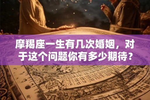摩羯座一生有几次婚姻，对于这个问题你有多少期待？