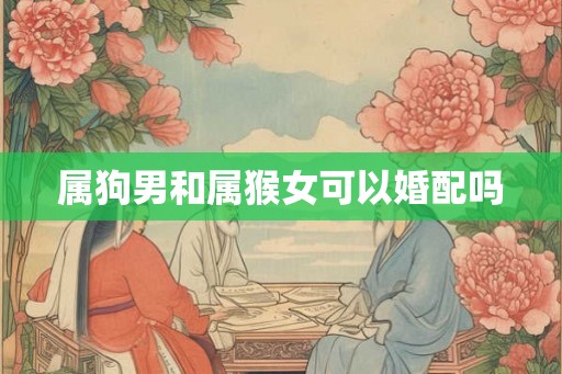 属狗男和属猴女可以婚配吗 属狗男和属猴女可以婚配吗