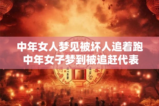 中年女人梦见被坏人追着跑 中年女子梦到被追赶代表什么