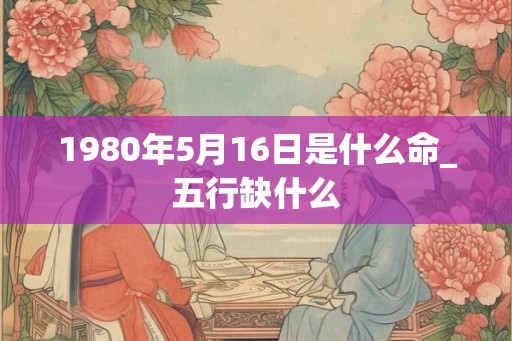 1980年5月16日是什么命_五行缺什么